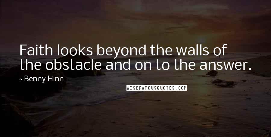 Benny Hinn Quotes: Faith looks beyond the walls of the obstacle and on to the answer.