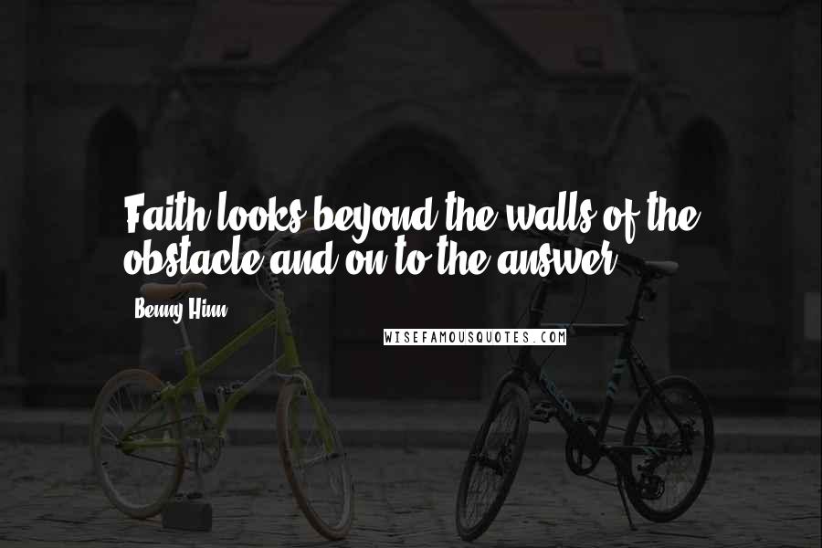 Benny Hinn Quotes: Faith looks beyond the walls of the obstacle and on to the answer.