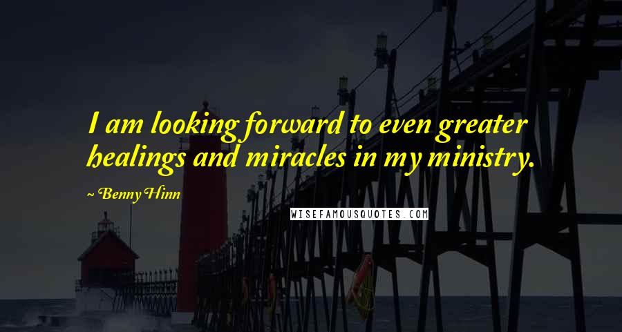 Benny Hinn Quotes: I am looking forward to even greater healings and miracles in my ministry.