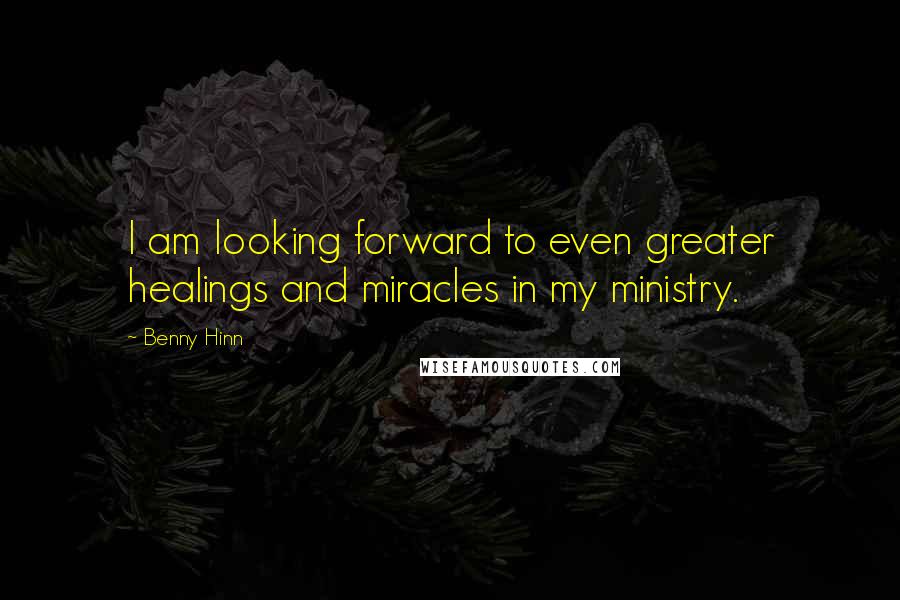 Benny Hinn Quotes: I am looking forward to even greater healings and miracles in my ministry.