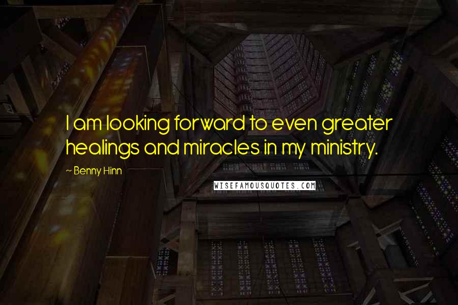 Benny Hinn Quotes: I am looking forward to even greater healings and miracles in my ministry.