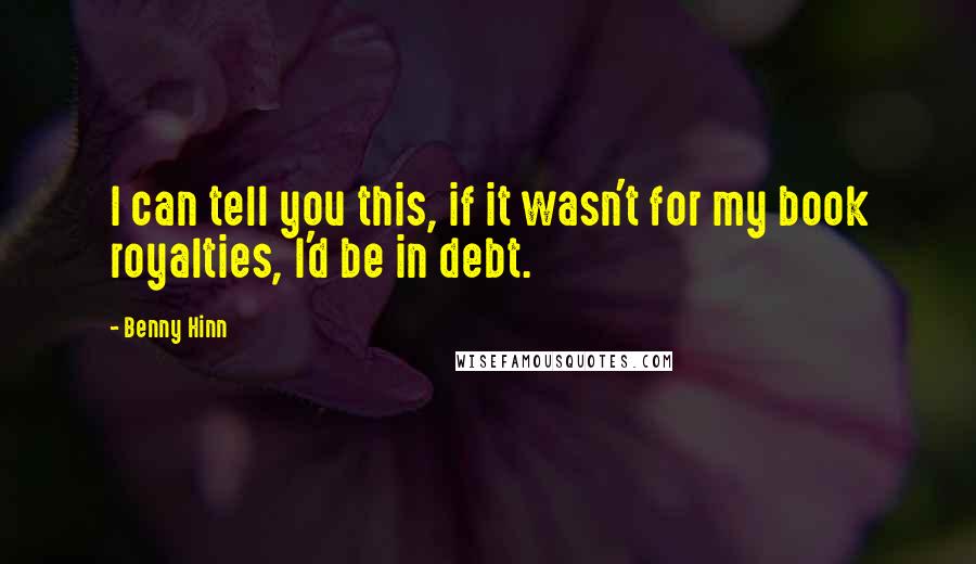 Benny Hinn Quotes: I can tell you this, if it wasn't for my book royalties, I'd be in debt.