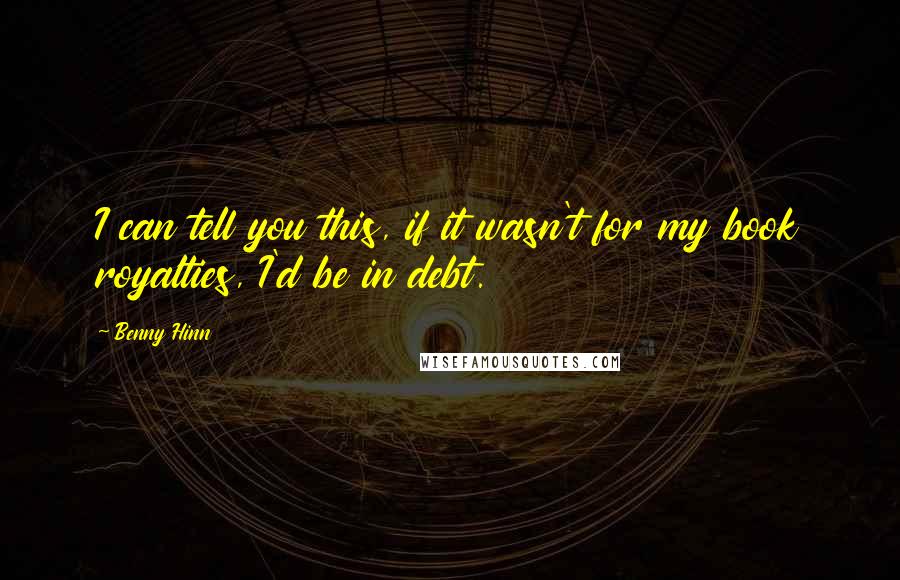 Benny Hinn Quotes: I can tell you this, if it wasn't for my book royalties, I'd be in debt.