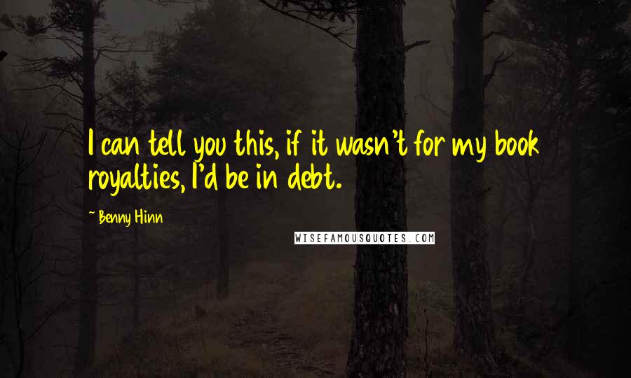 Benny Hinn Quotes: I can tell you this, if it wasn't for my book royalties, I'd be in debt.