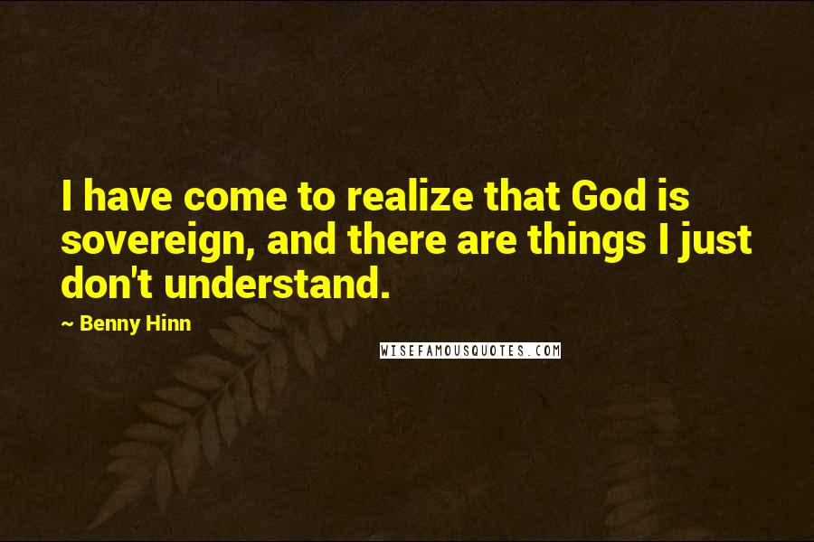 Benny Hinn Quotes: I have come to realize that God is sovereign, and there are things I just don't understand.