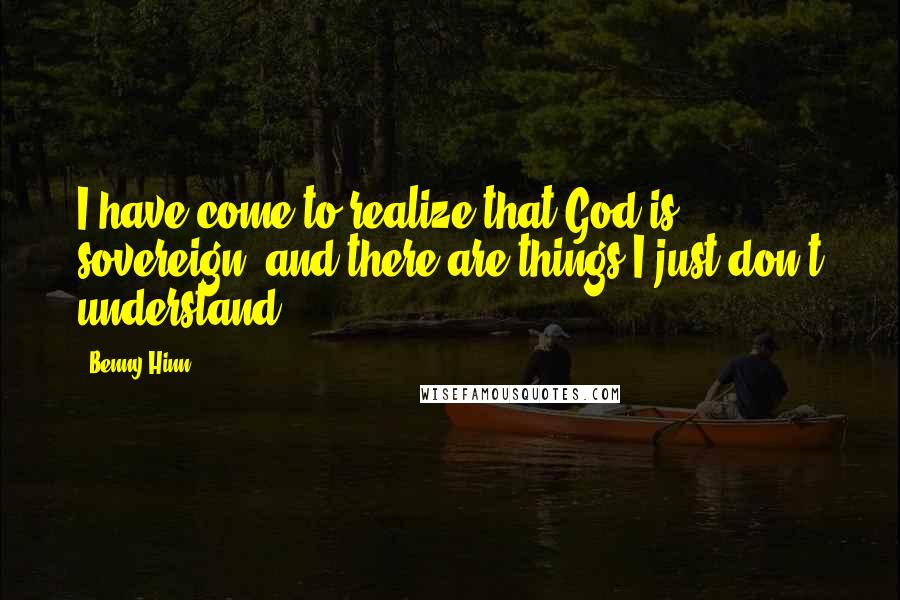 Benny Hinn Quotes: I have come to realize that God is sovereign, and there are things I just don't understand.