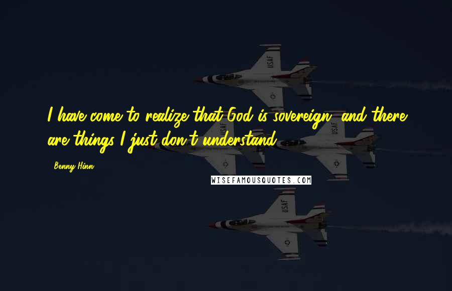Benny Hinn Quotes: I have come to realize that God is sovereign, and there are things I just don't understand.