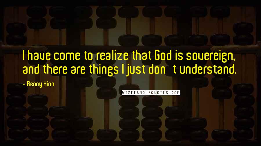 Benny Hinn Quotes: I have come to realize that God is sovereign, and there are things I just don't understand.