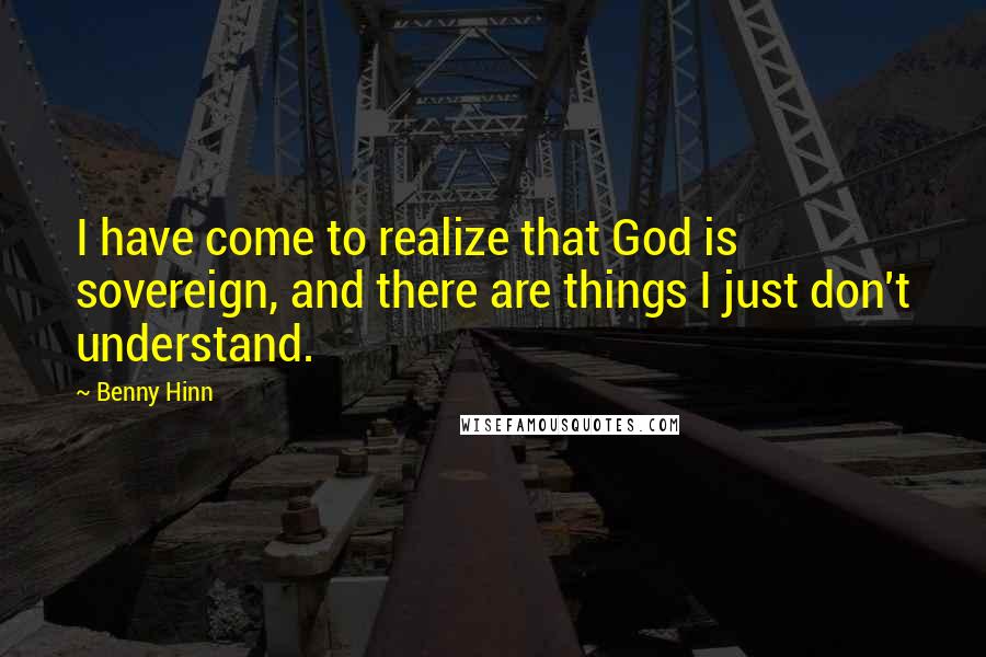 Benny Hinn Quotes: I have come to realize that God is sovereign, and there are things I just don't understand.