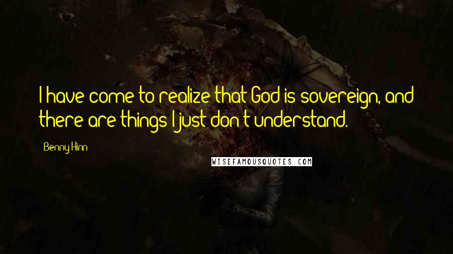 Benny Hinn Quotes: I have come to realize that God is sovereign, and there are things I just don't understand.