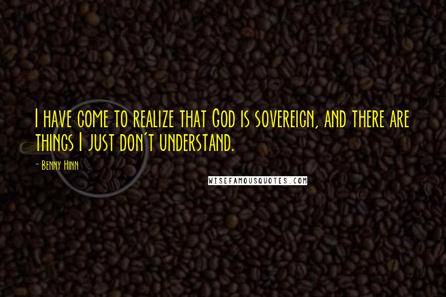 Benny Hinn Quotes: I have come to realize that God is sovereign, and there are things I just don't understand.
