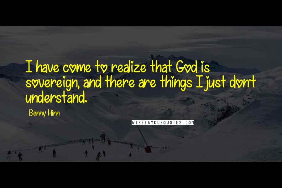 Benny Hinn Quotes: I have come to realize that God is sovereign, and there are things I just don't understand.