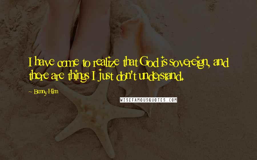 Benny Hinn Quotes: I have come to realize that God is sovereign, and there are things I just don't understand.