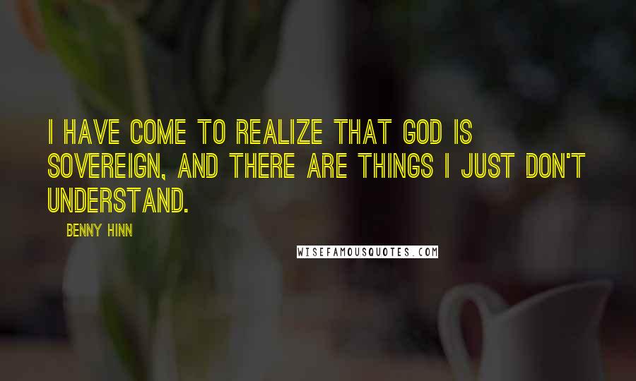 Benny Hinn Quotes: I have come to realize that God is sovereign, and there are things I just don't understand.