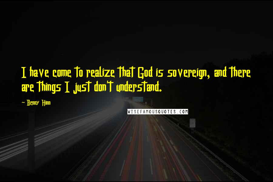 Benny Hinn Quotes: I have come to realize that God is sovereign, and there are things I just don't understand.