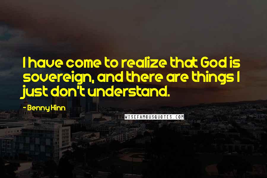 Benny Hinn Quotes: I have come to realize that God is sovereign, and there are things I just don't understand.