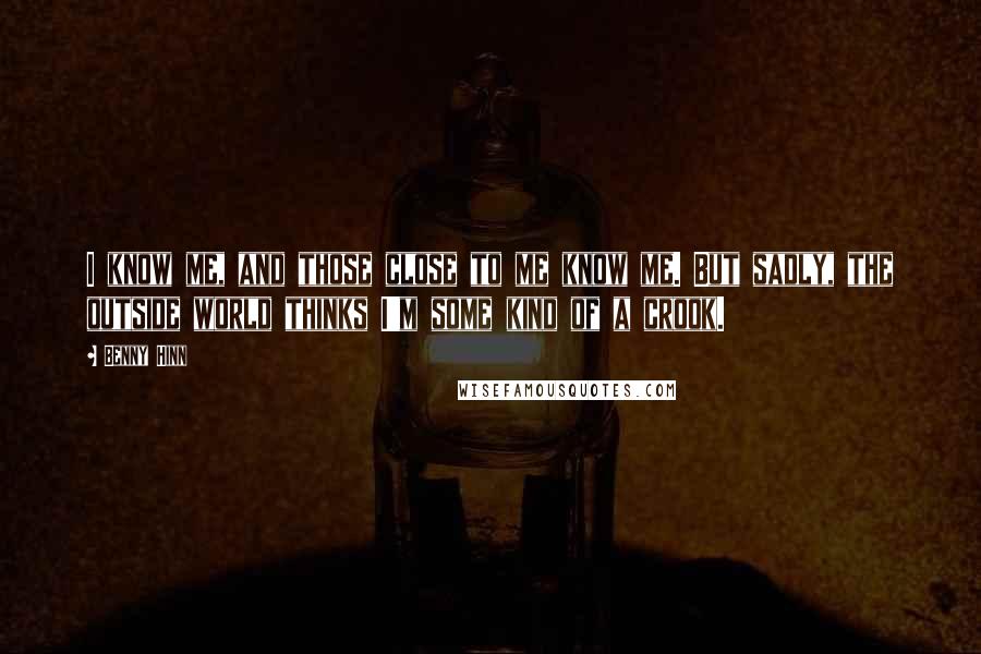 Benny Hinn Quotes: I know me, and those close to me know me. But sadly, the outside world thinks I'm some kind of a crook.