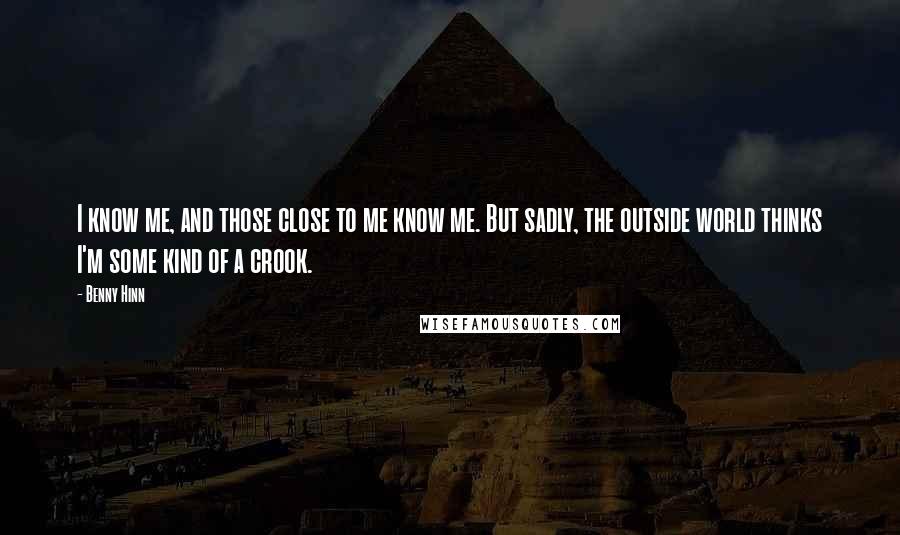 Benny Hinn Quotes: I know me, and those close to me know me. But sadly, the outside world thinks I'm some kind of a crook.