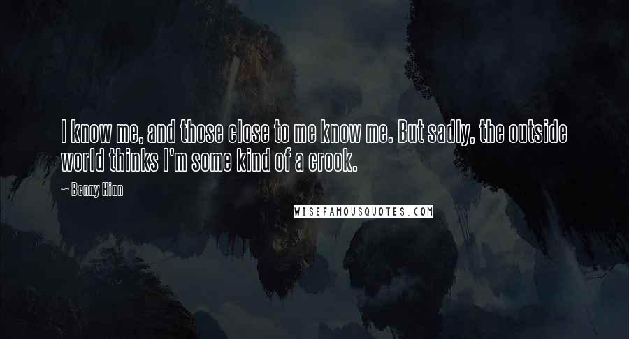 Benny Hinn Quotes: I know me, and those close to me know me. But sadly, the outside world thinks I'm some kind of a crook.