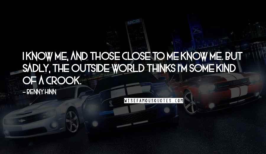 Benny Hinn Quotes: I know me, and those close to me know me. But sadly, the outside world thinks I'm some kind of a crook.