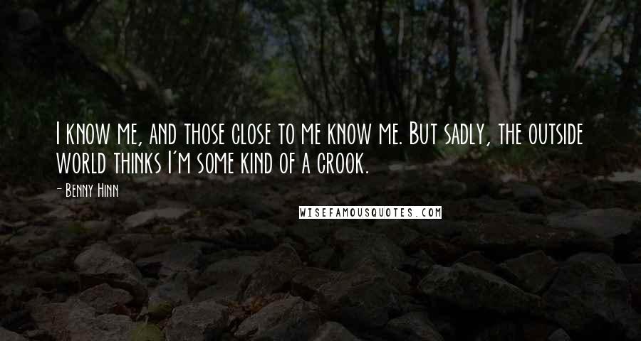 Benny Hinn Quotes: I know me, and those close to me know me. But sadly, the outside world thinks I'm some kind of a crook.