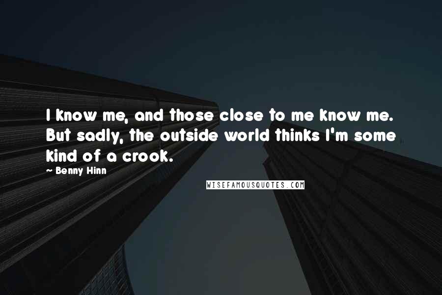 Benny Hinn Quotes: I know me, and those close to me know me. But sadly, the outside world thinks I'm some kind of a crook.