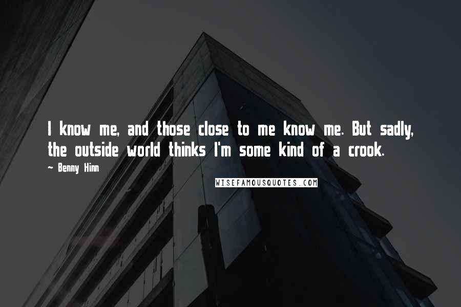 Benny Hinn Quotes: I know me, and those close to me know me. But sadly, the outside world thinks I'm some kind of a crook.