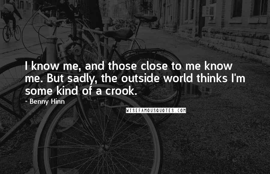 Benny Hinn Quotes: I know me, and those close to me know me. But sadly, the outside world thinks I'm some kind of a crook.