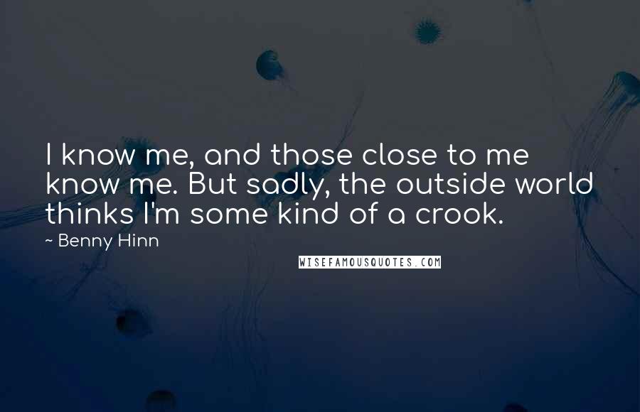 Benny Hinn Quotes: I know me, and those close to me know me. But sadly, the outside world thinks I'm some kind of a crook.