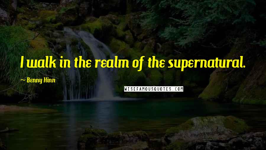 Benny Hinn Quotes: I walk in the realm of the supernatural.