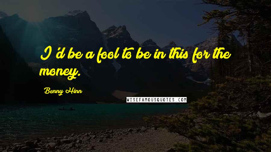 Benny Hinn Quotes: I'd be a fool to be in this for the money.
