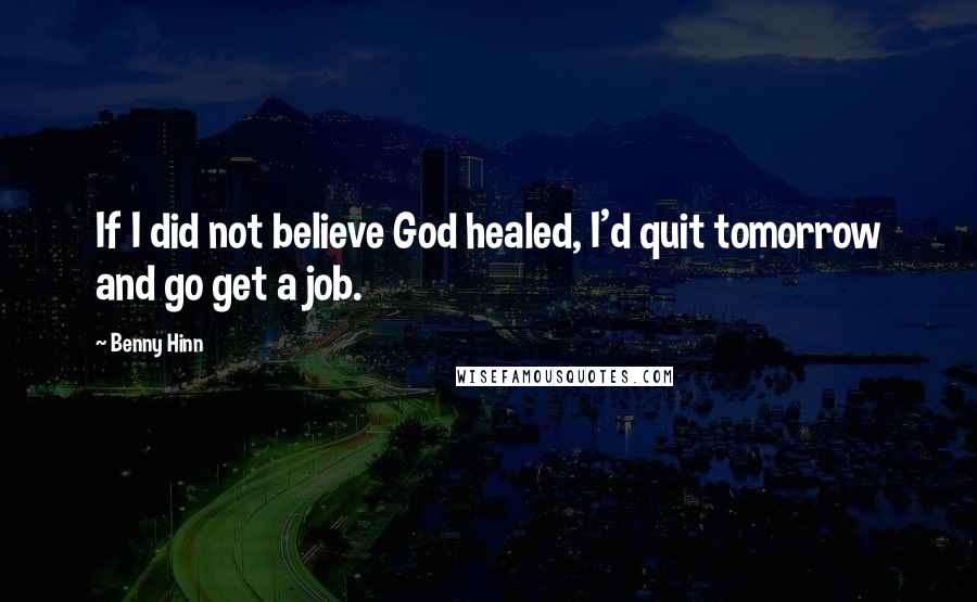 Benny Hinn Quotes: If I did not believe God healed, I'd quit tomorrow and go get a job.
