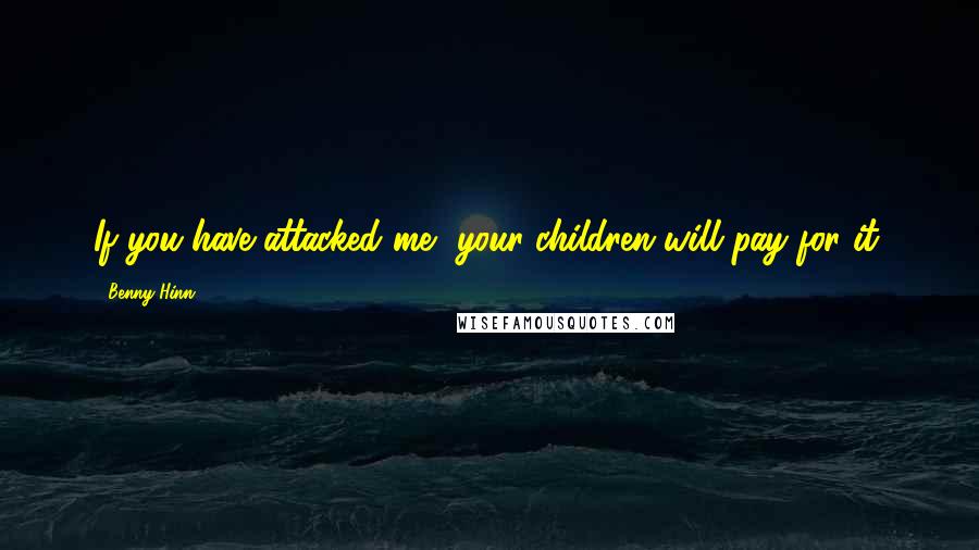 Benny Hinn Quotes: If you have attacked me, your children will pay for it.