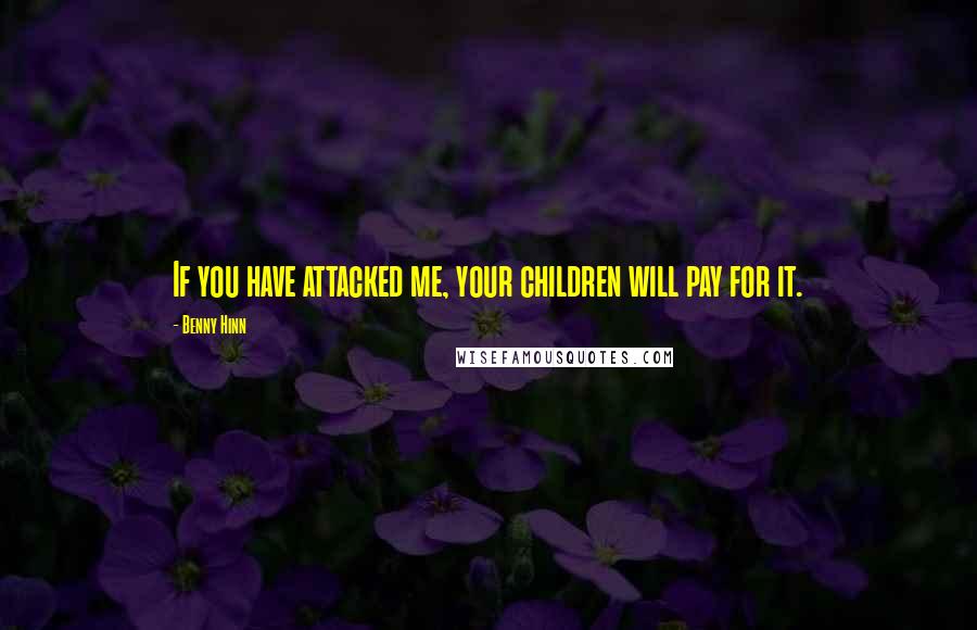 Benny Hinn Quotes: If you have attacked me, your children will pay for it.