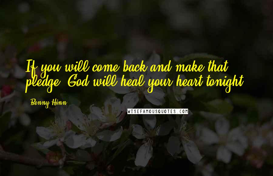 Benny Hinn Quotes: If you will come back and make that pledge, God will heal your heart tonight.