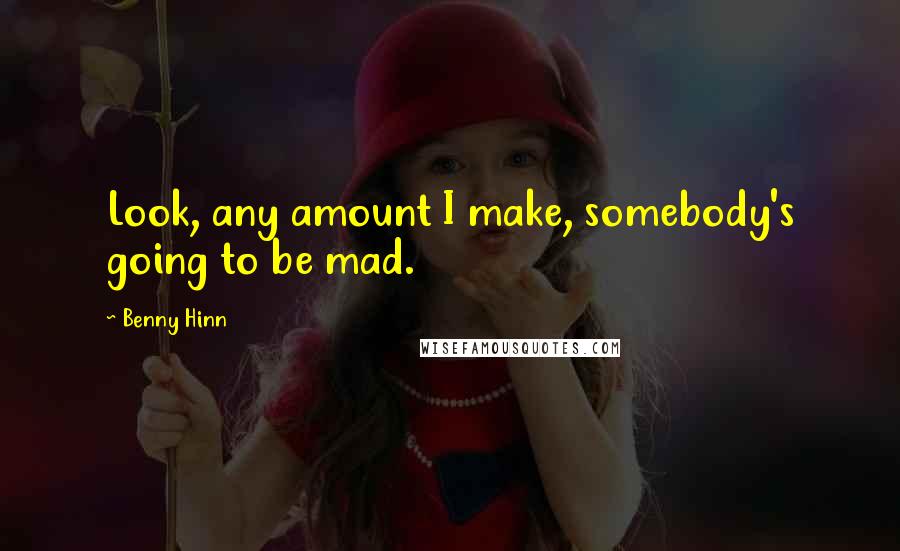 Benny Hinn Quotes: Look, any amount I make, somebody's going to be mad.