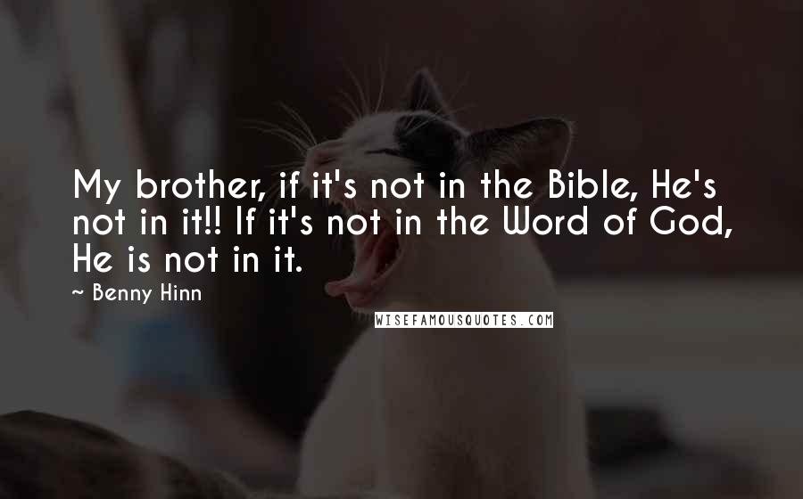 Benny Hinn Quotes: My brother, if it's not in the Bible, He's not in it!! If it's not in the Word of God, He is not in it.