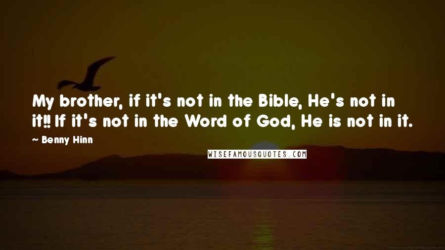 Benny Hinn Quotes: My brother, if it's not in the Bible, He's not in it!! If it's not in the Word of God, He is not in it.