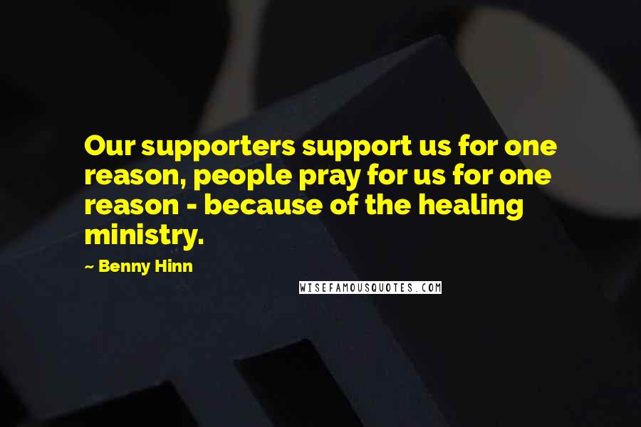 Benny Hinn Quotes: Our supporters support us for one reason, people pray for us for one reason - because of the healing ministry.