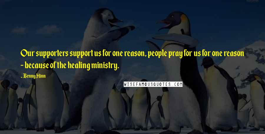 Benny Hinn Quotes: Our supporters support us for one reason, people pray for us for one reason - because of the healing ministry.
