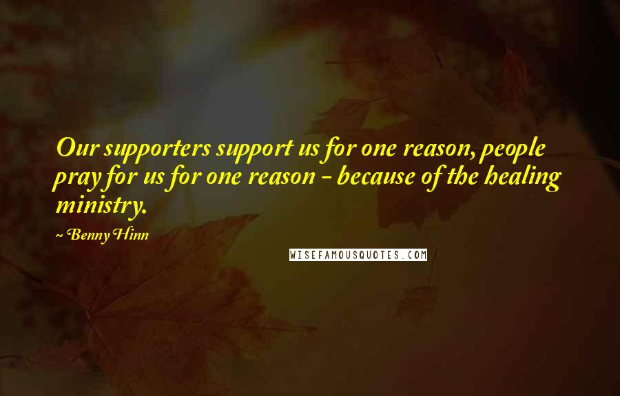 Benny Hinn Quotes: Our supporters support us for one reason, people pray for us for one reason - because of the healing ministry.