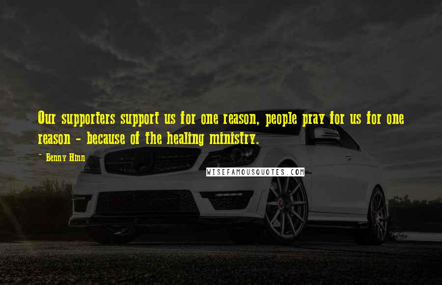 Benny Hinn Quotes: Our supporters support us for one reason, people pray for us for one reason - because of the healing ministry.