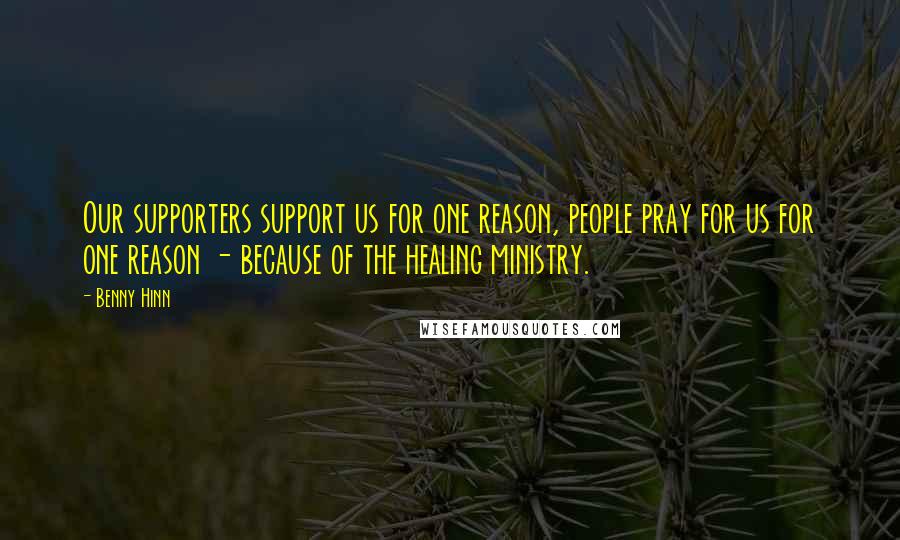 Benny Hinn Quotes: Our supporters support us for one reason, people pray for us for one reason - because of the healing ministry.