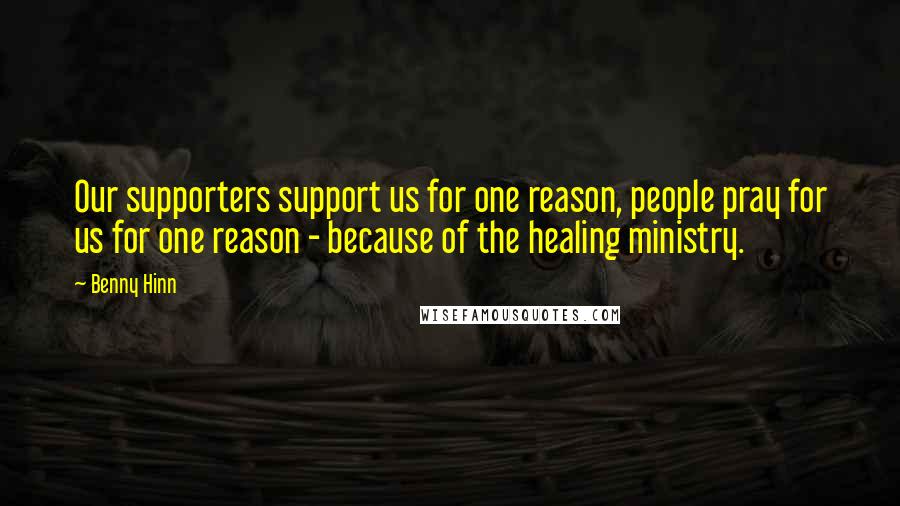 Benny Hinn Quotes: Our supporters support us for one reason, people pray for us for one reason - because of the healing ministry.