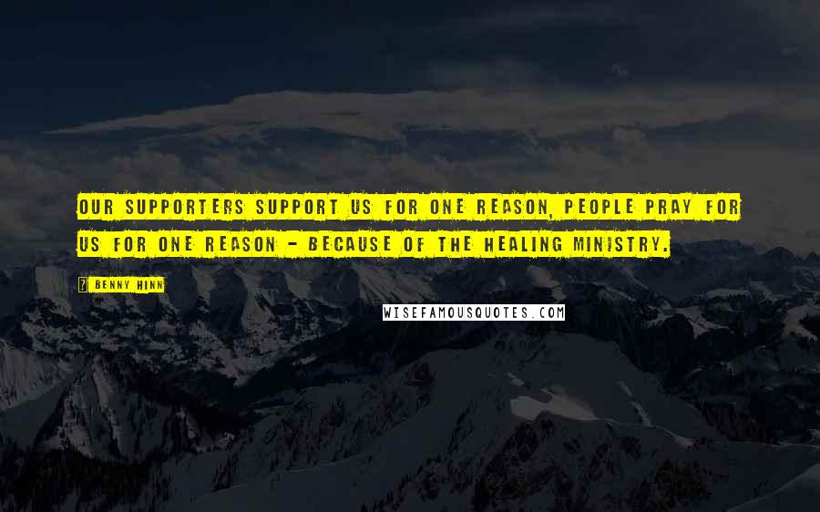 Benny Hinn Quotes: Our supporters support us for one reason, people pray for us for one reason - because of the healing ministry.