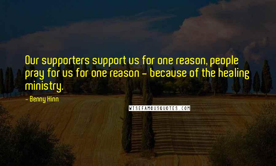 Benny Hinn Quotes: Our supporters support us for one reason, people pray for us for one reason - because of the healing ministry.