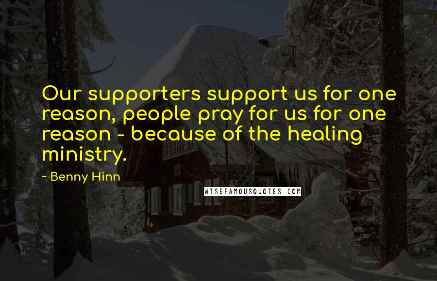 Benny Hinn Quotes: Our supporters support us for one reason, people pray for us for one reason - because of the healing ministry.
