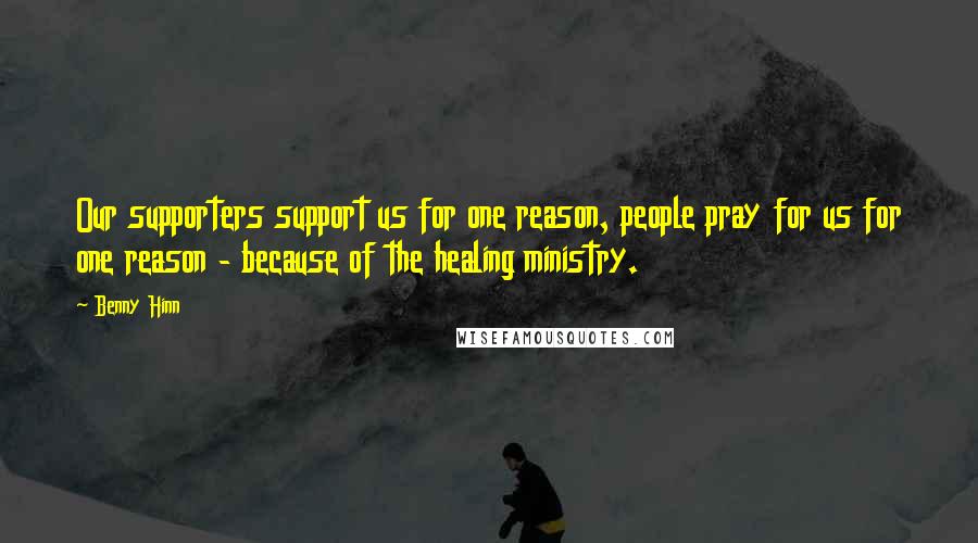 Benny Hinn Quotes: Our supporters support us for one reason, people pray for us for one reason - because of the healing ministry.