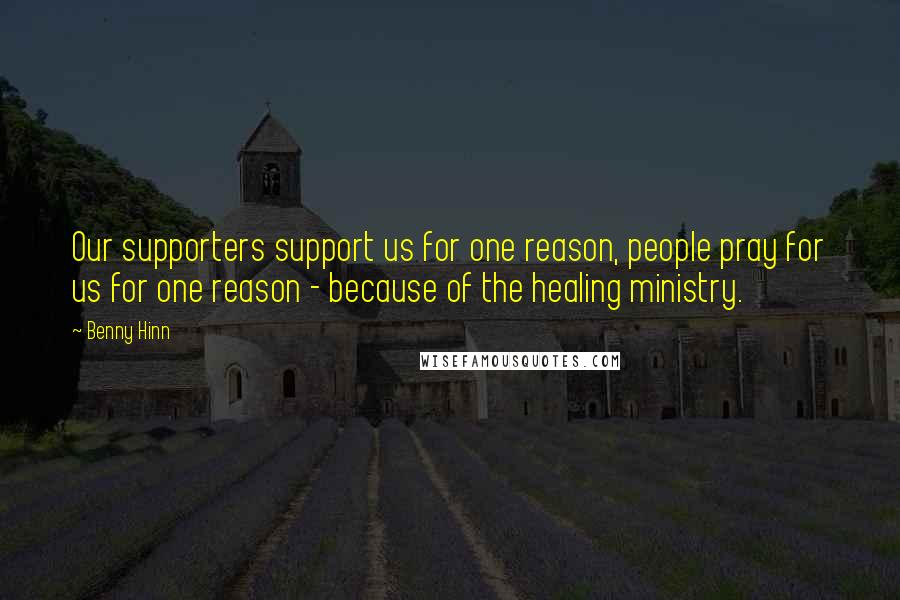 Benny Hinn Quotes: Our supporters support us for one reason, people pray for us for one reason - because of the healing ministry.