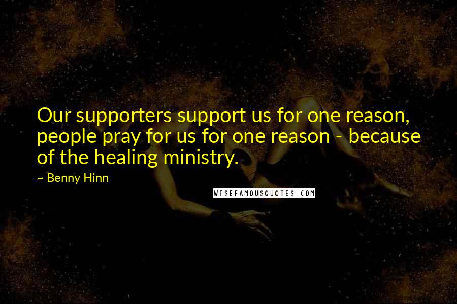 Benny Hinn Quotes: Our supporters support us for one reason, people pray for us for one reason - because of the healing ministry.